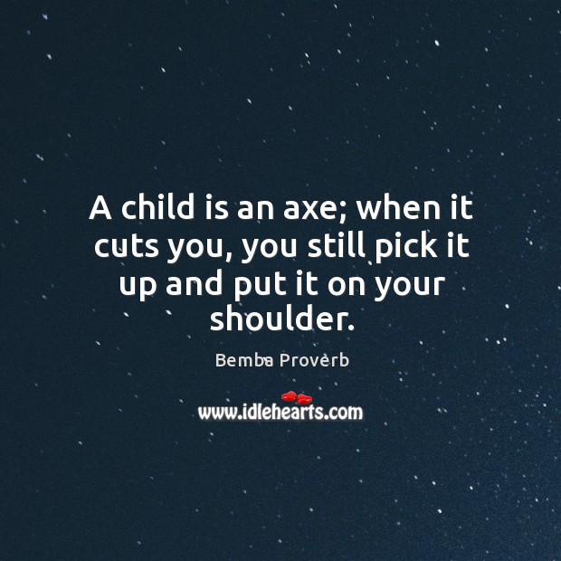 A child is an axe; when it cuts you, you still pick it up and put it on your shoulder. Bemba Proverbs Image