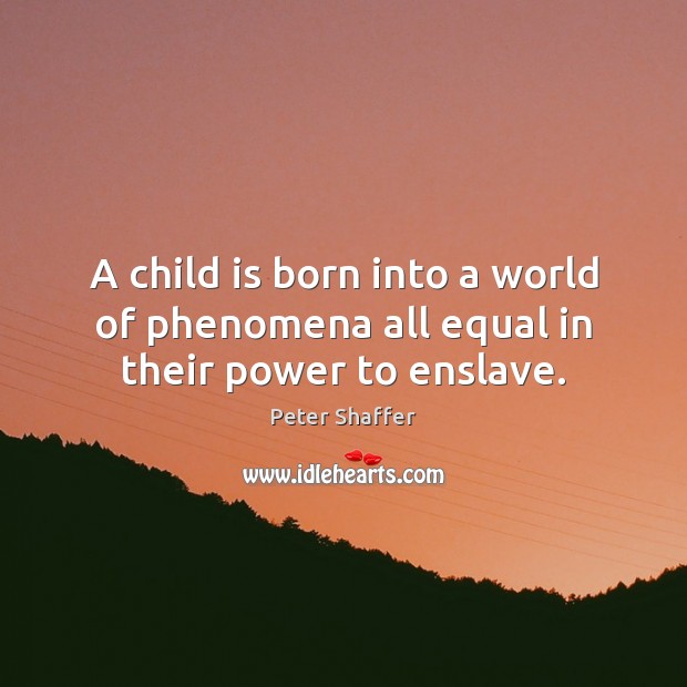 A child is born into a world of phenomena all equal in their power to enslave. Peter Shaffer Picture Quote