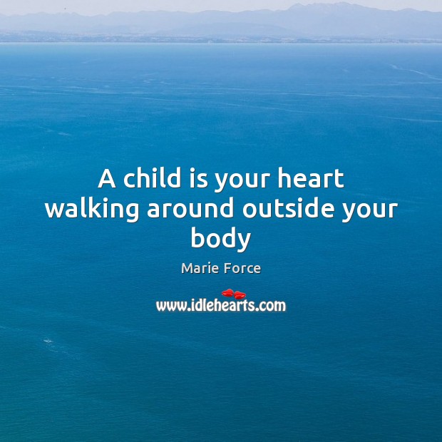 A child is your heart walking around outside your body Marie Force Picture Quote