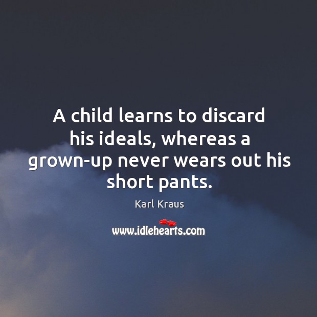 A child learns to discard his ideals, whereas a grown-up never wears out his short pants. Karl Kraus Picture Quote