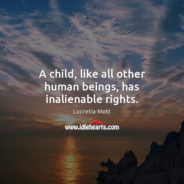 A child, like all other human beings, has inalienable rights. Lucretia Mott Picture Quote