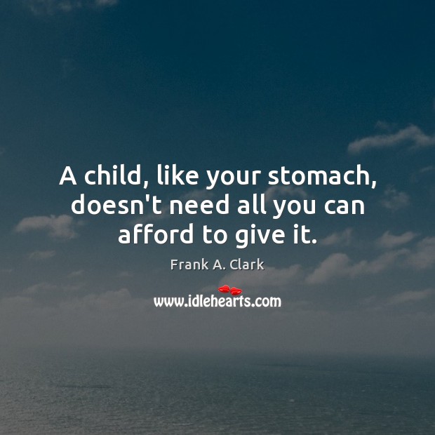 A child, like your stomach, doesn’t need all you can afford to give it. 