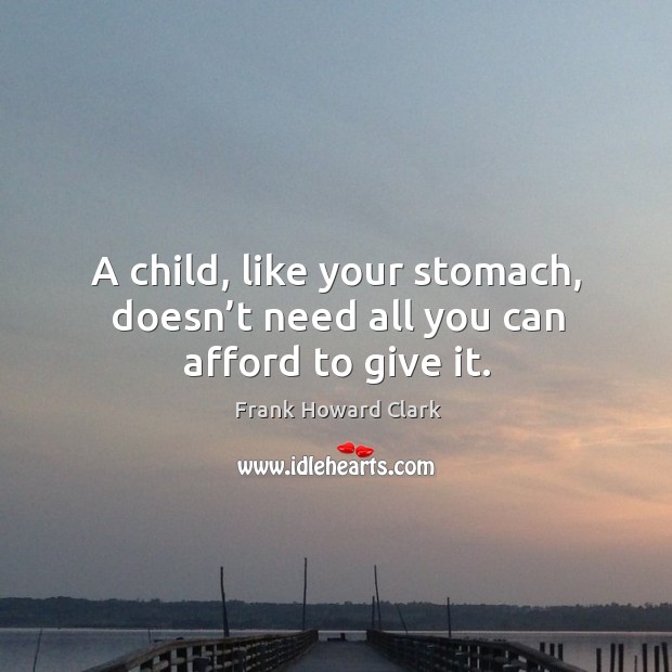 A child, like your stomach, doesn’t need all you can afford to give it. Frank Howard Clark Picture Quote