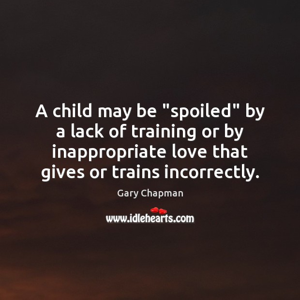 A child may be “spoiled” by a lack of training or by Gary Chapman Picture Quote