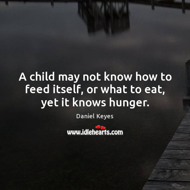 A child may not know how to feed itself, or what to eat, yet it knows hunger. Daniel Keyes Picture Quote