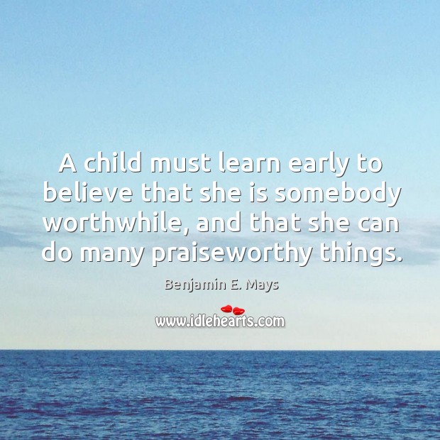 A child must learn early to believe that she is somebody worthwhile, Benjamin E. Mays Picture Quote