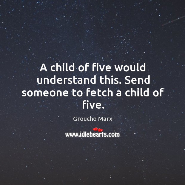 A child of five would understand this. Send someone to fetch a child of five. Image