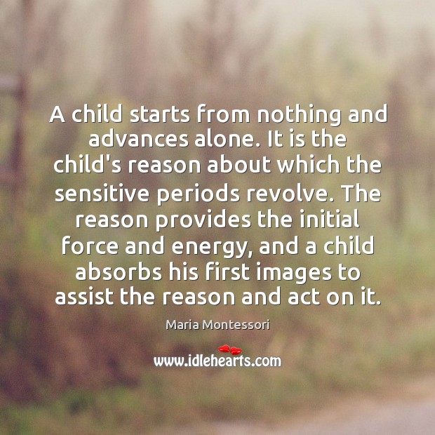 A child starts from nothing and advances alone. It is the child’s Maria Montessori Picture Quote