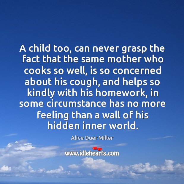A child too, can never grasp the fact that the same mother who cooks so well, is so concerned about his cough Alice Duer Miller Picture Quote