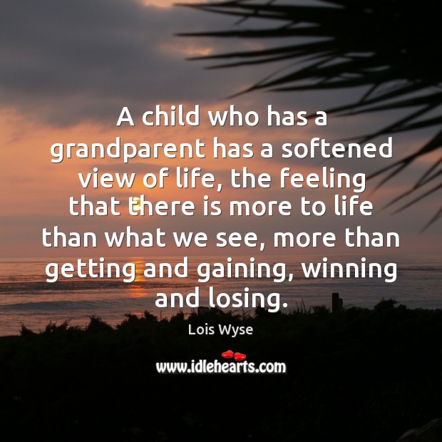A child who has a grandparent has a softened view of life, Lois Wyse Picture Quote