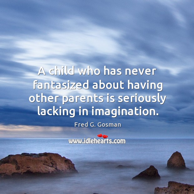 A child who has never fantasized about having other parents is seriously lacking in imagination. Fred G. Gosman Picture Quote