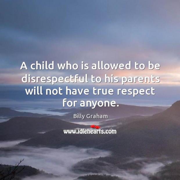 A child who is allowed to be disrespectful to his parents will not have true respect for anyone. Billy Graham Picture Quote
