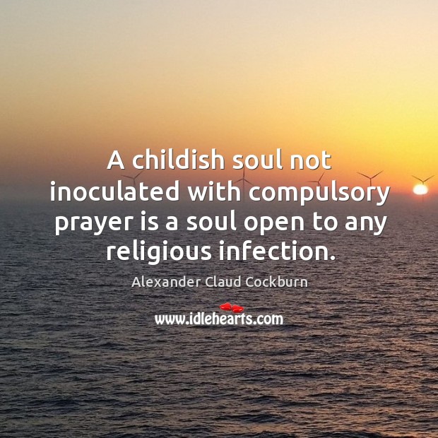 A childish soul not inoculated with compulsory prayer is a soul open to any religious infection. Prayer Quotes Image