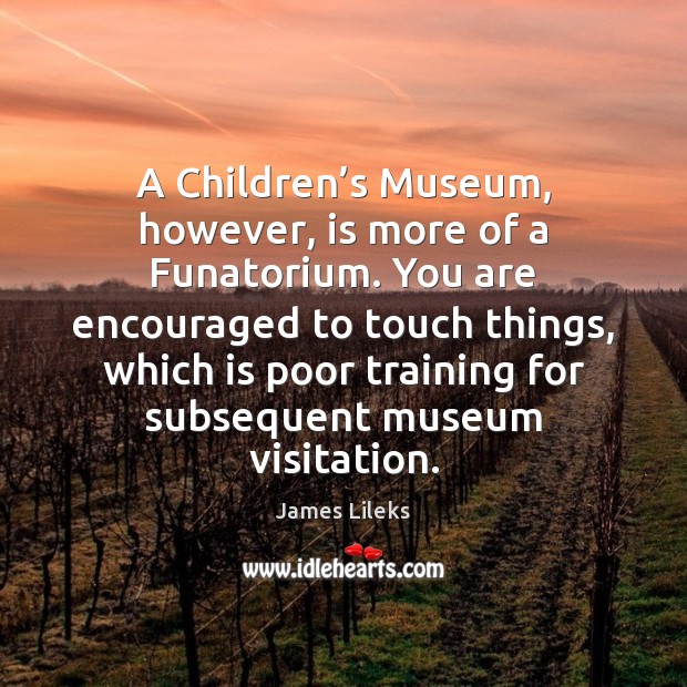 A Children’s Museum, however, is more of a Funatorium. You are James Lileks Picture Quote