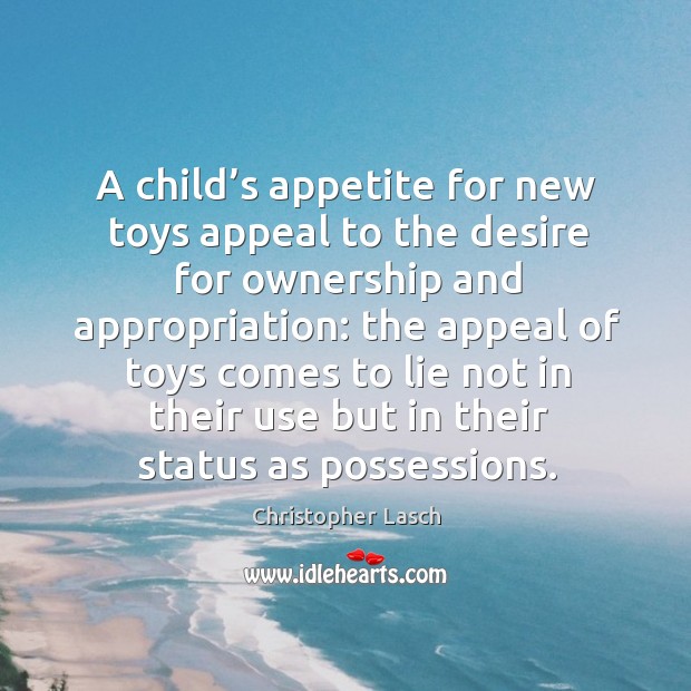 A child’s appetite for new toys appeal to the desire for ownership and appropriation: Christopher Lasch Picture Quote