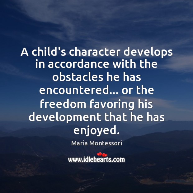 A child’s character develops in accordance with the obstacles he has encountered… Maria Montessori Picture Quote