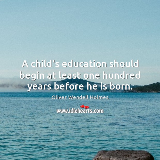A child’s education should begin at least one hundred years before he is born. Oliver Wendell Holmes Picture Quote