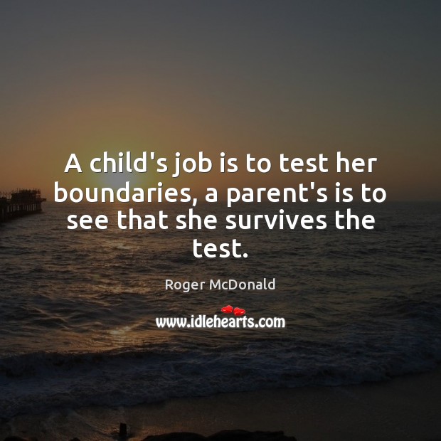 A child’s job is to test her boundaries, a parent’s is to see that she survives the test. Roger McDonald Picture Quote