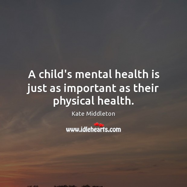 A child’s mental health is just as important as their physical health. Kate Middleton Picture Quote