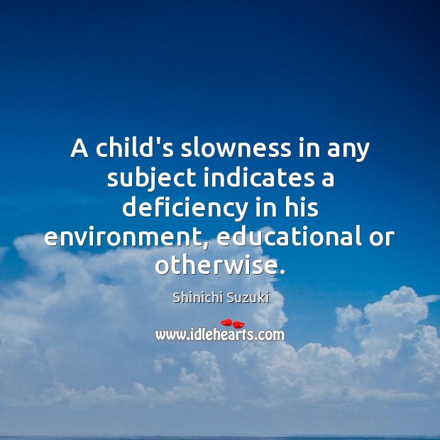 A child’s slowness in any subject indicates a deficiency in his environment, Shinichi Suzuki Picture Quote