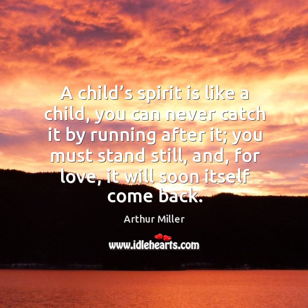 A child’s spirit is like a child, you can never catch it by running after it; you must stand still Arthur Miller Picture Quote