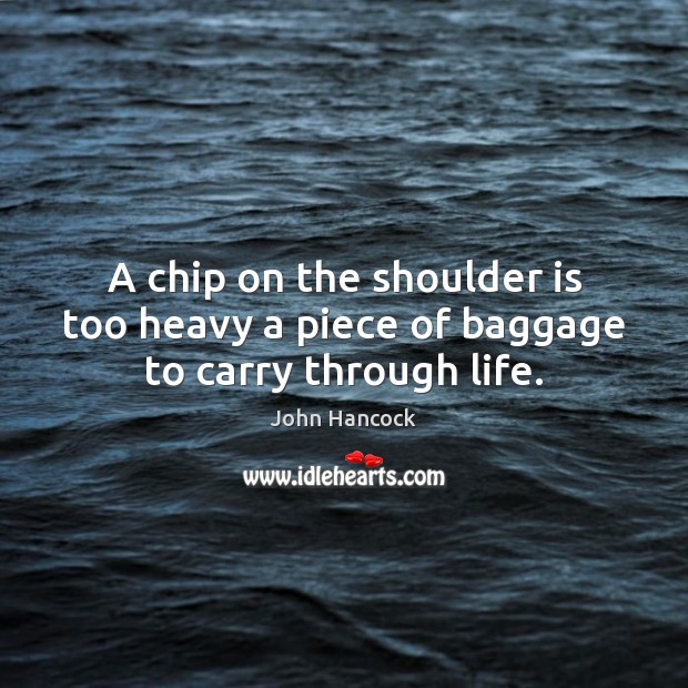 A chip on the shoulder is too heavy a piece of baggage to carry through life. John Hancock Picture Quote