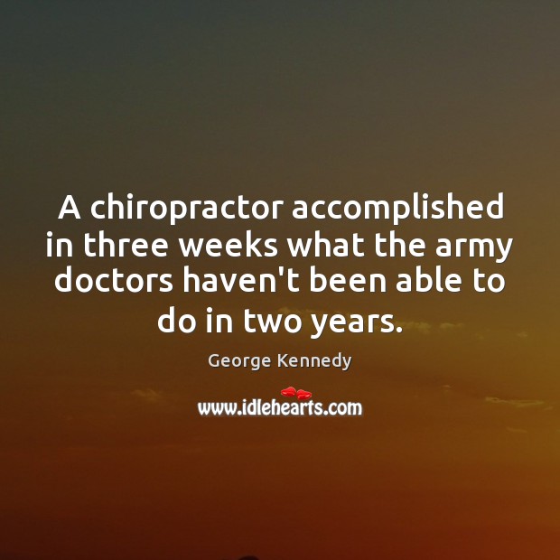 A chiropractor accomplished in three weeks what the army doctors haven’t been George Kennedy Picture Quote