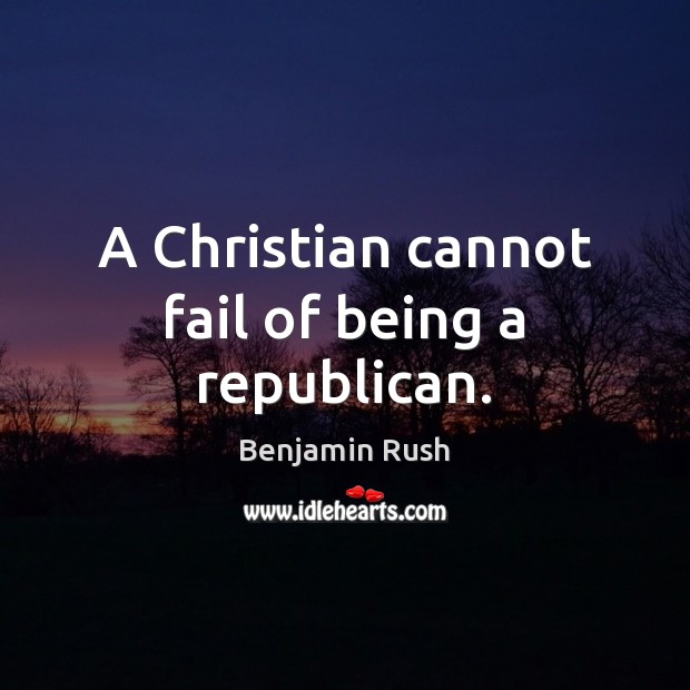 A Christian cannot fail of being a republican. Benjamin Rush Picture Quote