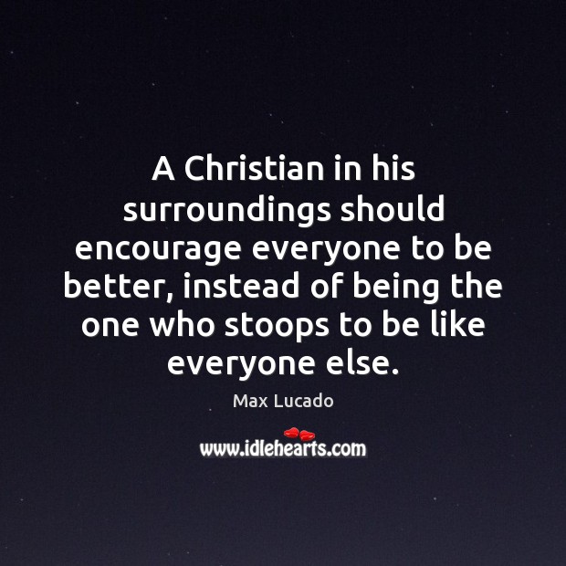 A Christian in his surroundings should encourage everyone to be better, instead Max Lucado Picture Quote