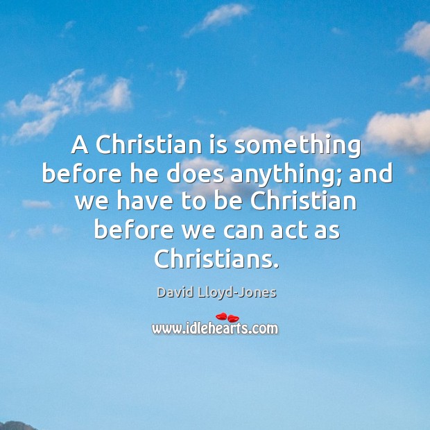 A Christian is something before he does anything; and we have to David Lloyd-Jones Picture Quote