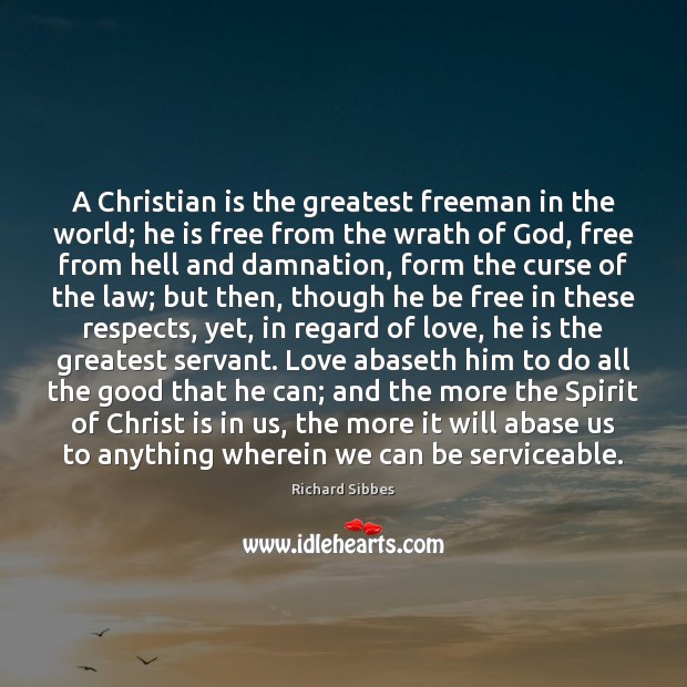 A Christian is the greatest freeman in the world; he is free Richard Sibbes Picture Quote