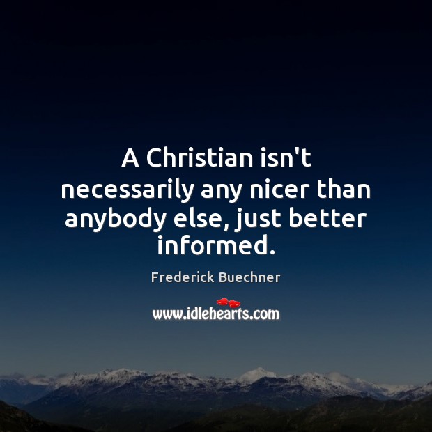 A Christian isn’t necessarily any nicer than anybody else, just better informed. Frederick Buechner Picture Quote