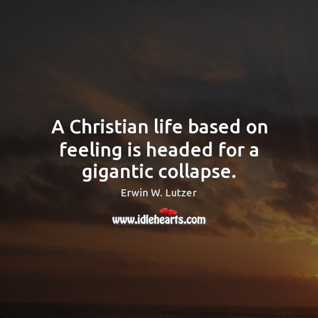 A Christian life based on feeling is headed for a gigantic collapse. 