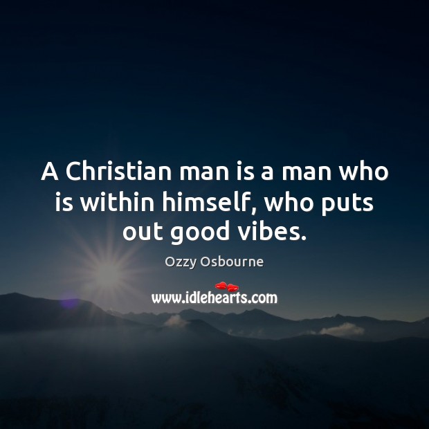A Christian man is a man who is within himself, who puts out good vibes. Ozzy Osbourne Picture Quote
