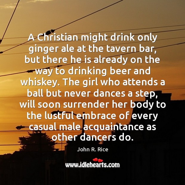 A Christian might drink only ginger ale at the tavern bar, but John R. Rice Picture Quote