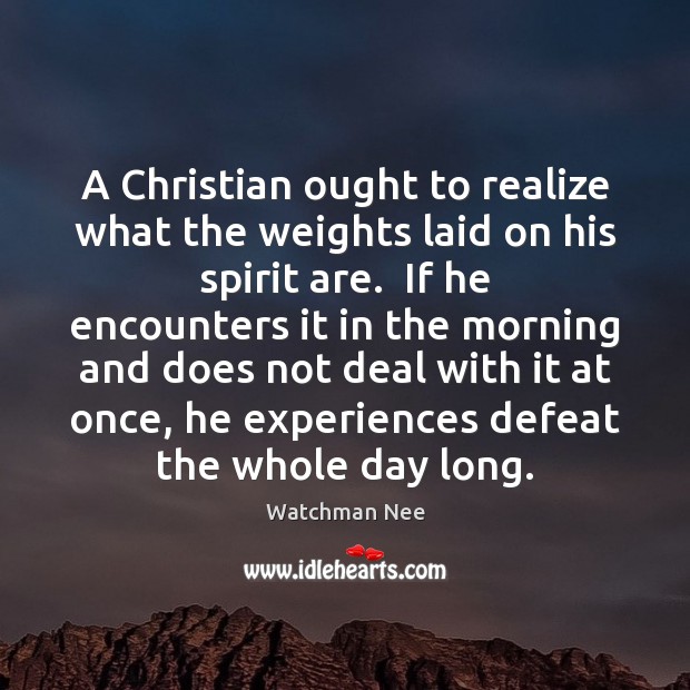 A Christian ought to realize what the weights laid on his spirit Watchman Nee Picture Quote