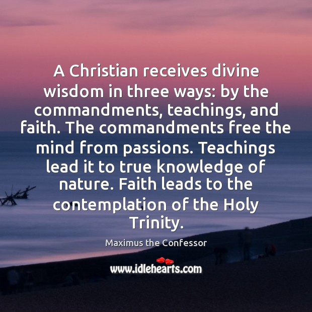 A Christian receives divine wisdom in three ways: by the commandments, teachings, Maximus the Confessor Picture Quote
