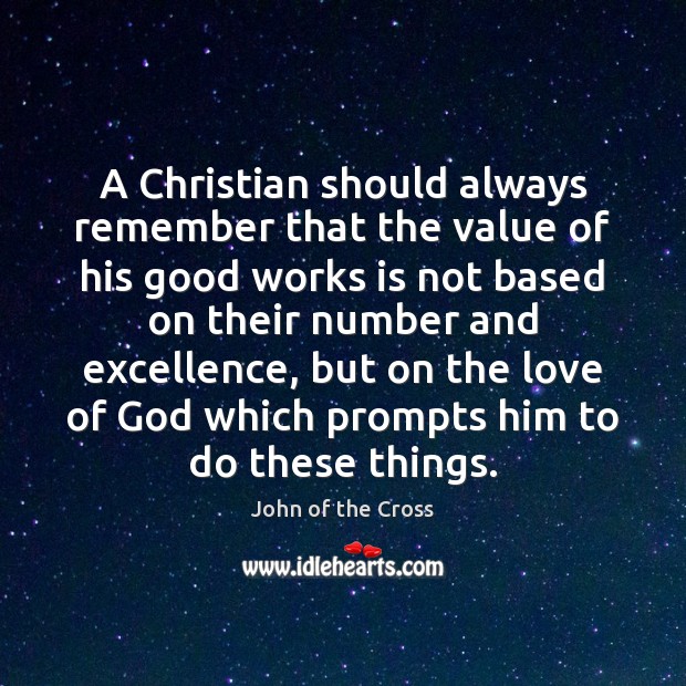 A Christian should always remember that the value of his good works John of the Cross Picture Quote