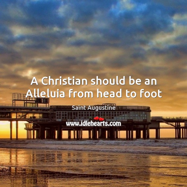 A Christian should be an Alleluia from head to foot Saint Augustine Picture Quote