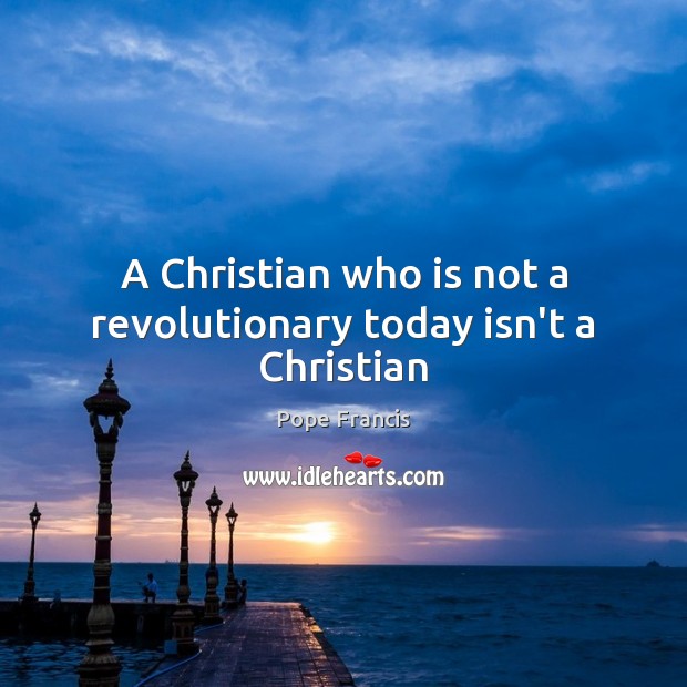A Christian who is not a revolutionary today isn’t a Christian Pope Francis Picture Quote
