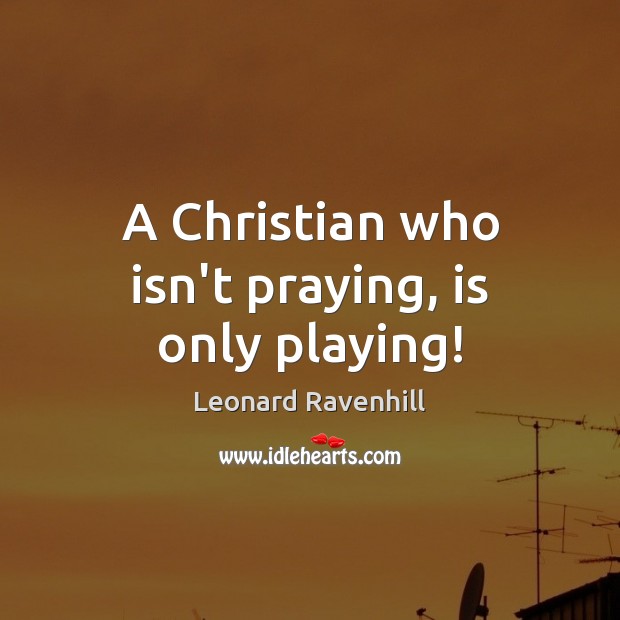 A Christian who isn’t praying, is only playing! Leonard Ravenhill Picture Quote