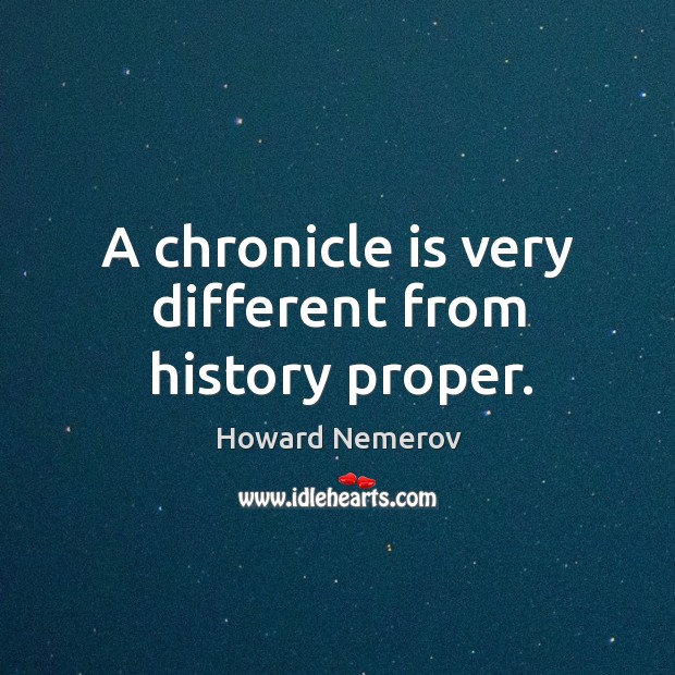 A chronicle is very different from history proper. Howard Nemerov Picture Quote