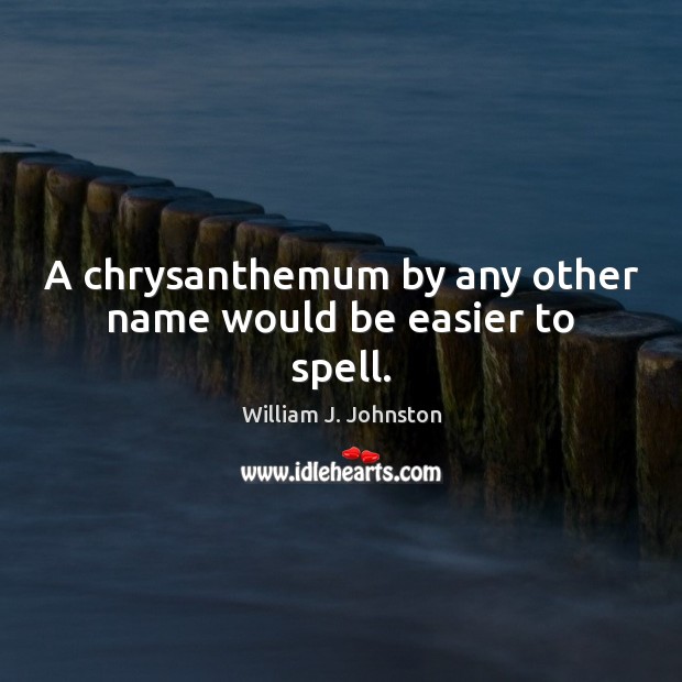 A chrysanthemum by any other name would be easier to spell. William J. Johnston Picture Quote