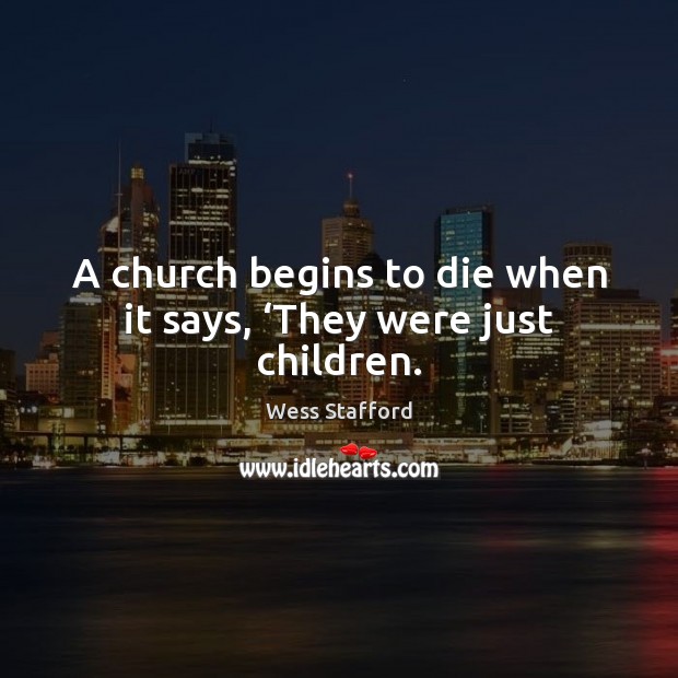 A church begins to die when it says, ‘They were just children. Wess Stafford Picture Quote