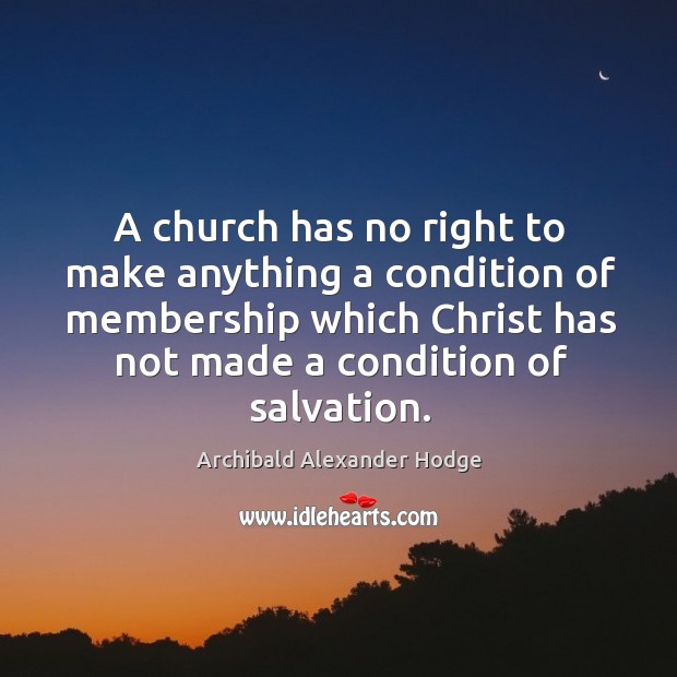 A church has no right to make anything a condition of membership which christ has not made a condition of salvation. Archibald Alexander Hodge Picture Quote