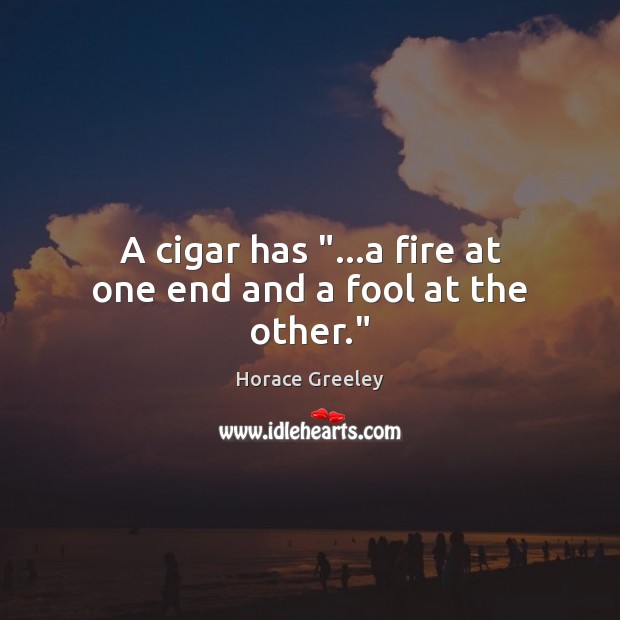A cigar has “…a fire at one end and a fool at the other.” Horace Greeley Picture Quote