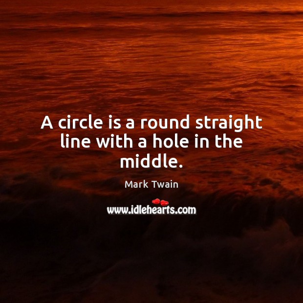 A circle is a round straight line with a hole in the middle. Mark Twain Picture Quote