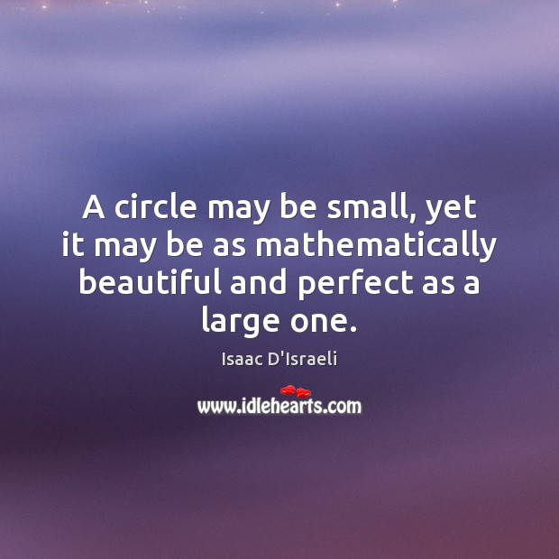 A circle may be small, yet it may be as mathematically beautiful Isaac D’Israeli Picture Quote
