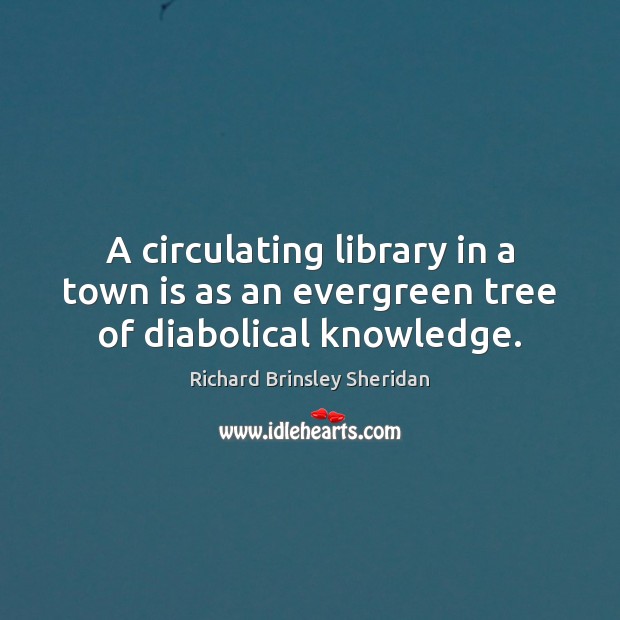 A circulating library in a town is as an evergreen tree of diabolical knowledge. Richard Brinsley Sheridan Picture Quote