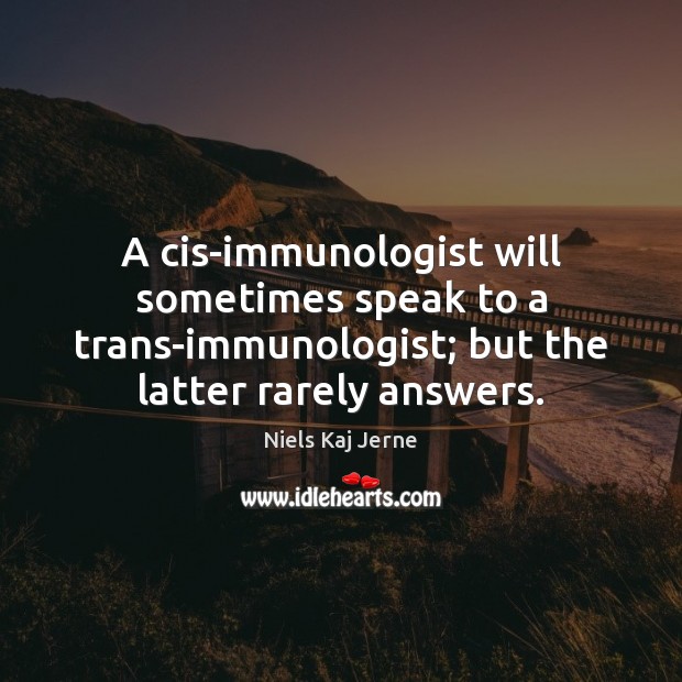 A cis-immunologist will sometimes speak to a trans-immunologist; but the latter rarely Niels Kaj Jerne Picture Quote